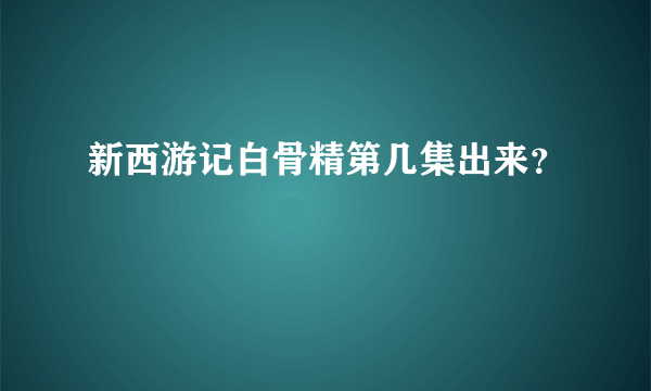 新西游记白骨精第几集出来？