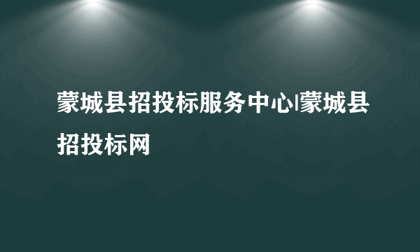 蒙城县招投标服务中心|蒙城县招投标网