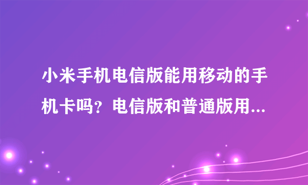 小米手机电信版能用移动的手机卡吗？电信版和普通版用移动的卡有什么区别吗？