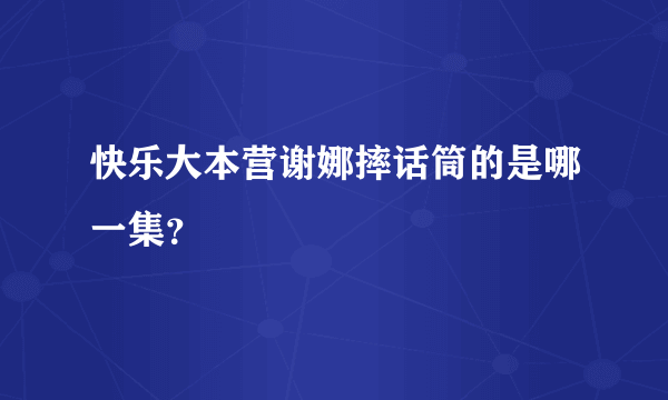 快乐大本营谢娜摔话筒的是哪一集？