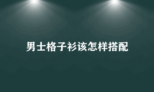 男士格子衫该怎样搭配