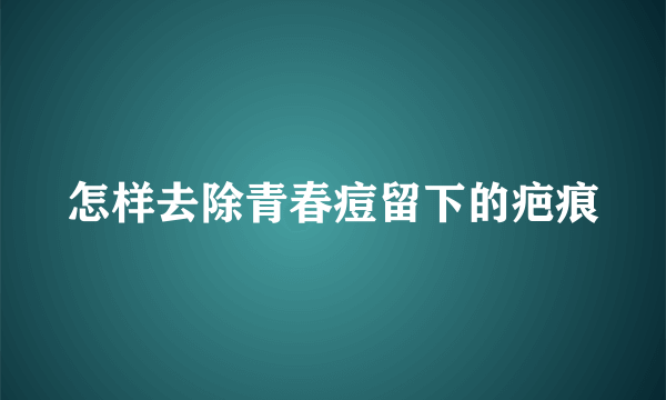 怎样去除青春痘留下的疤痕