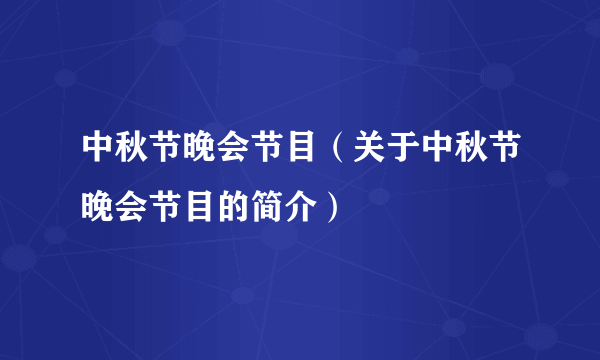 中秋节晚会节目（关于中秋节晚会节目的简介）