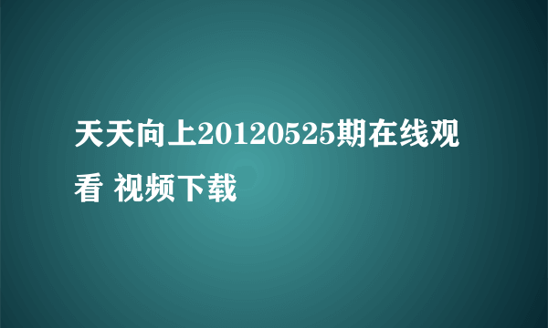 天天向上20120525期在线观看 视频下载