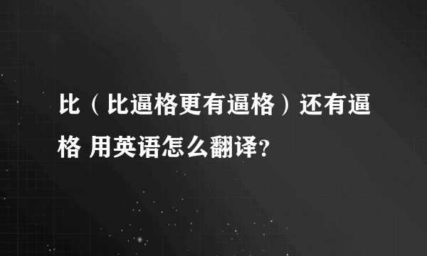 比（比逼格更有逼格）还有逼格 用英语怎么翻译？