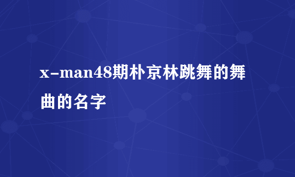 x-man48期朴京林跳舞的舞曲的名字