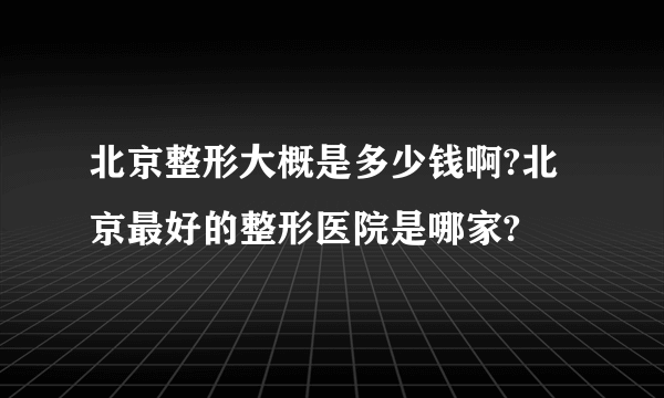 北京整形大概是多少钱啊?北京最好的整形医院是哪家?