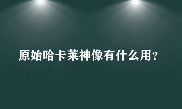 原始哈卡莱神像有什么用？