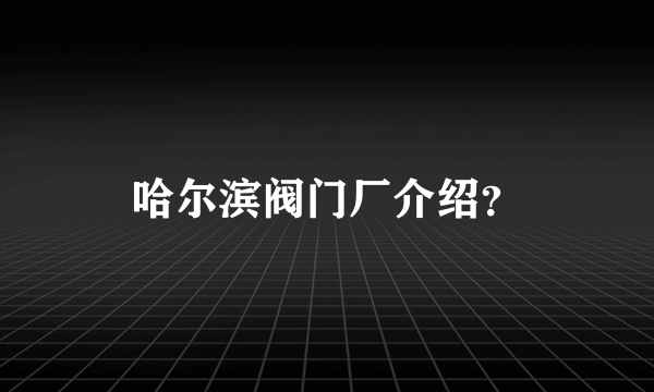 哈尔滨阀门厂介绍？