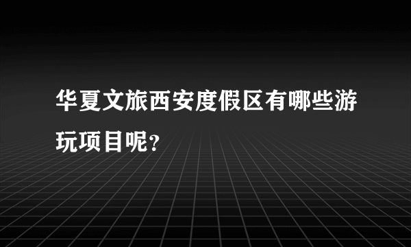 华夏文旅西安度假区有哪些游玩项目呢？