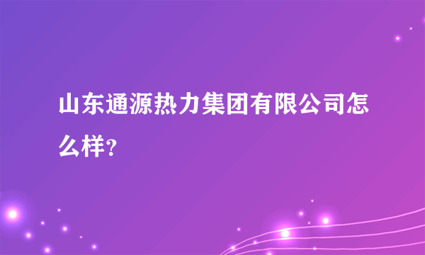 山东通源热力集团有限公司怎么样？