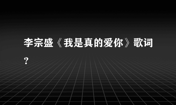 李宗盛《我是真的爱你》歌词？