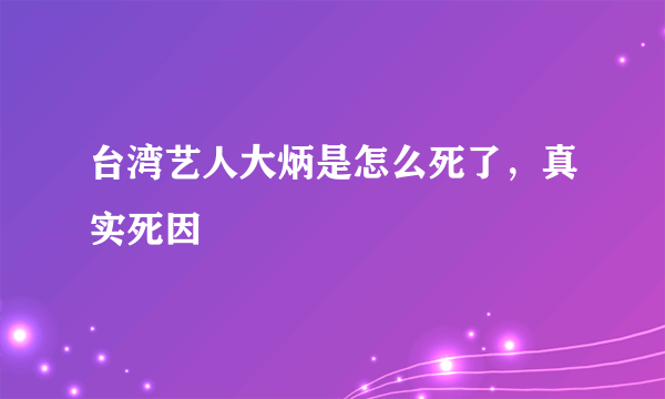 台湾艺人大炳是怎么死了，真实死因