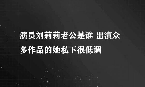 演员刘莉莉老公是谁 出演众多作品的她私下很低调