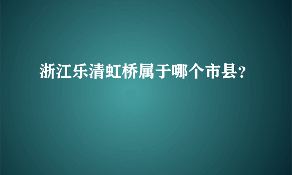 浙江乐清虹桥属于哪个市县？