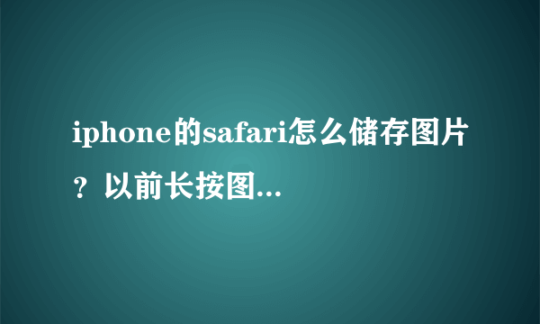 iphone的safari怎么储存图片？以前长按图片还有储存图片这个选项的，现在