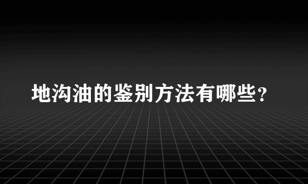 地沟油的鉴别方法有哪些？