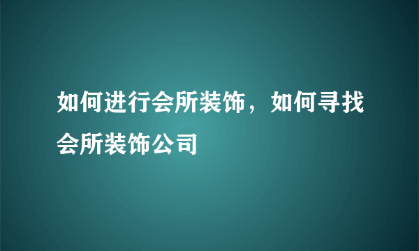 如何进行会所装饰，如何寻找会所装饰公司