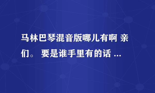 马林巴琴混音版哪儿有啊 亲们。 要是谁手里有的话 可以给我发到我的邮箱 849135115@qq.com 谢啦...