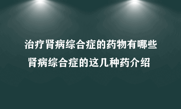 治疗肾病综合症的药物有哪些 肾病综合症的这几种药介绍