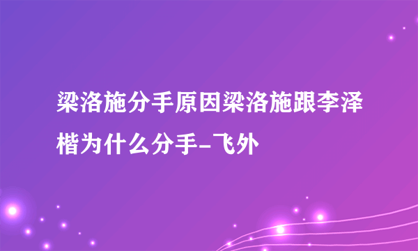 梁洛施分手原因梁洛施跟李泽楷为什么分手-飞外