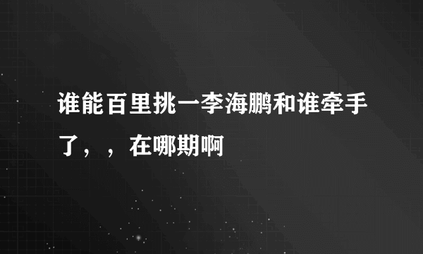 谁能百里挑一李海鹏和谁牵手了，，在哪期啊