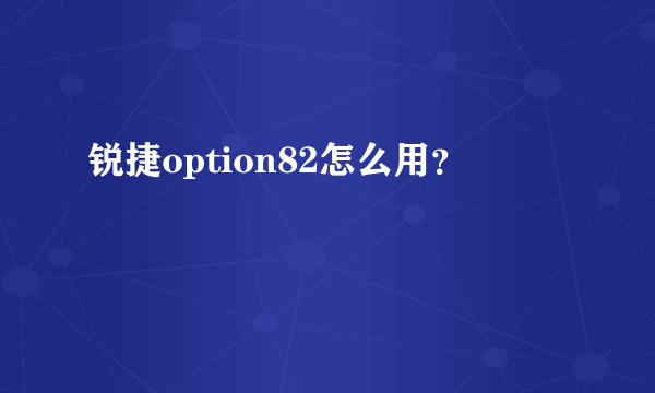 锐捷option82怎么用？