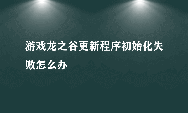 游戏龙之谷更新程序初始化失败怎么办