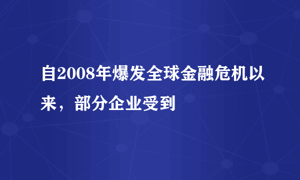 自2008年爆发全球金融危机以来，部分企业受到