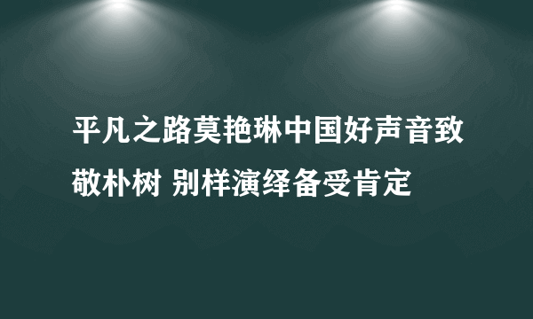 平凡之路莫艳琳中国好声音致敬朴树 别样演绎备受肯定