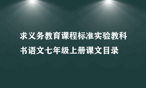 求义务教育课程标准实验教科书语文七年级上册课文目录