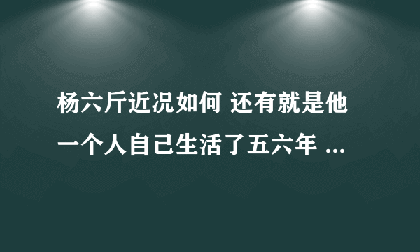 杨六斤近况如何 还有就是他一个人自己生活了五六年 为什么今年才曝光 虽然在08年曾捐助过他