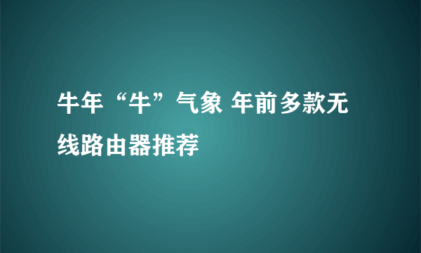 牛年“牛”气象 年前多款无线路由器推荐