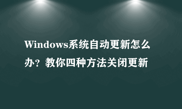 Windows系统自动更新怎么办？教你四种方法关闭更新