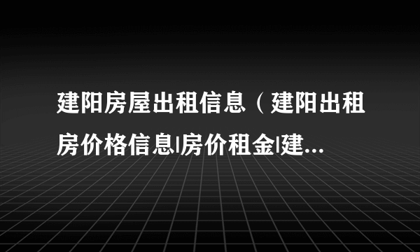 建阳房屋出租信息（建阳出租房价格信息|房价租金|建阳房产网