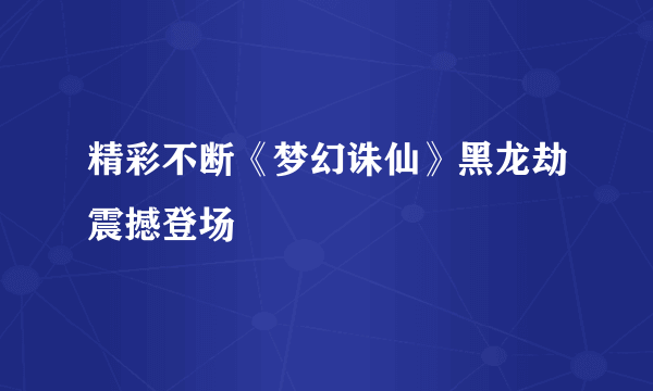 精彩不断《梦幻诛仙》黑龙劫震撼登场