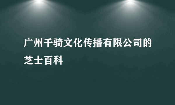 广州千骑文化传播有限公司的芝士百科