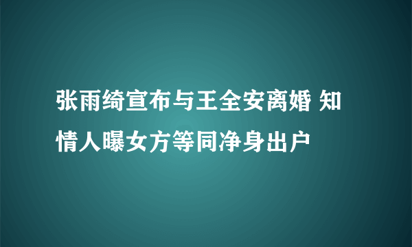 张雨绮宣布与王全安离婚 知情人曝女方等同净身出户