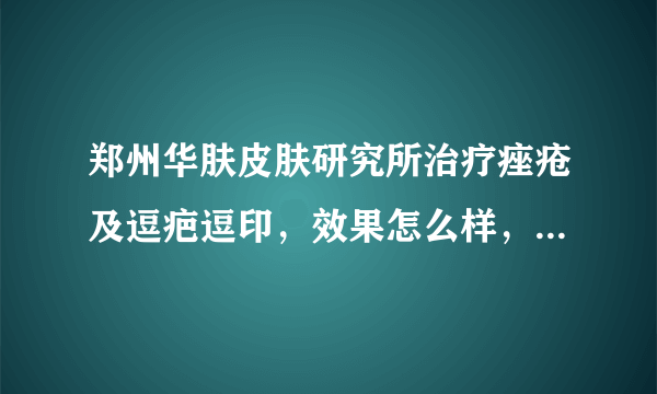 郑州华肤皮肤研究所治疗痤疮及逗疤逗印，效果怎么样，费用如何？