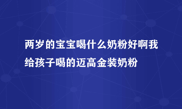 两岁的宝宝喝什么奶粉好啊我给孩子喝的迈高金装奶粉