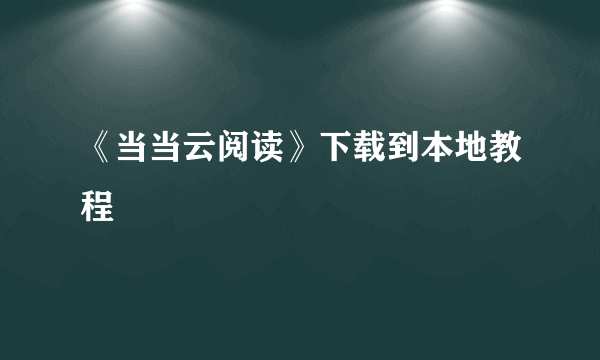 《当当云阅读》下载到本地教程