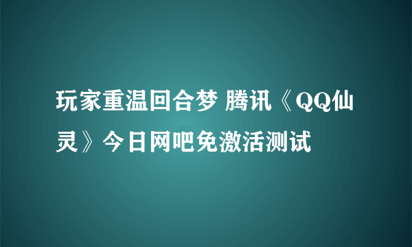 玩家重温回合梦 腾讯《QQ仙灵》今日网吧免激活测试