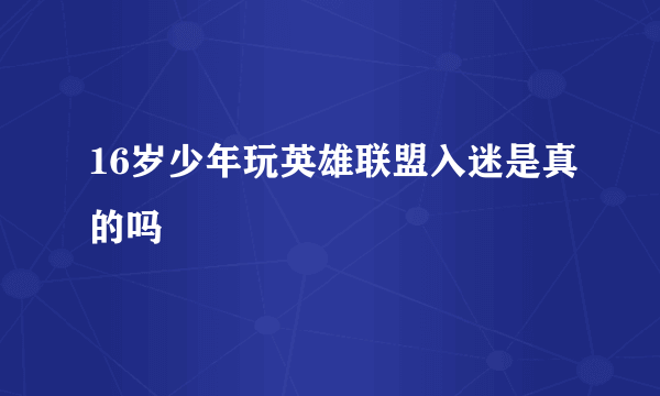 16岁少年玩英雄联盟入迷是真的吗