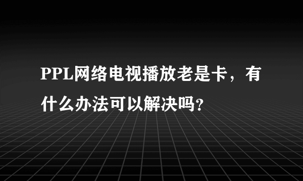 PPL网络电视播放老是卡，有什么办法可以解决吗？