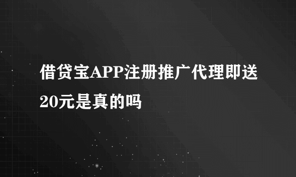 借贷宝APP注册推广代理即送20元是真的吗