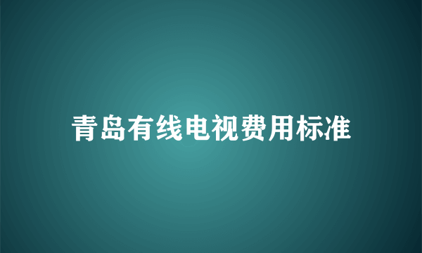 青岛有线电视费用标准