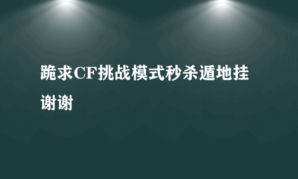 跪求CF挑战模式秒杀遁地挂 谢谢