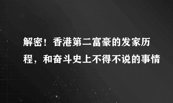 解密！香港第二富豪的发家历程，和奋斗史上不得不说的事情