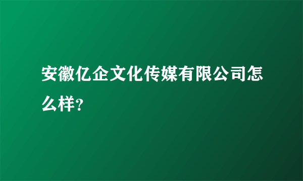 安徽亿企文化传媒有限公司怎么样？