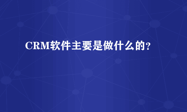 CRM软件主要是做什么的？